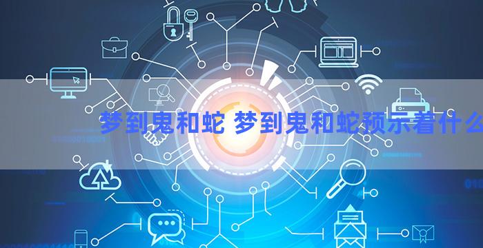 梦到鬼和蛇 梦到鬼和蛇预示着什么